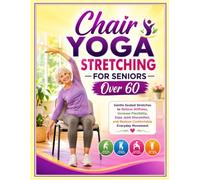 Chair Yoga Stretching for Seniors Over 60: Gentle Seated Stretches to Relieve Stiffness, Increase Flexibility, Ease Joint Discomfort, and Restore Comfortable Everyday Movement