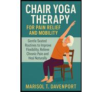 Chair Yoga Therapy for Pain Relief and Mobility Gentle Seated Routines to Improve Flexibility, Relieve Chronic Pain and Heal Naturally