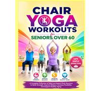 Chair Yoga Workouts for Seniors Over 60: A Complete Collection of Safe Low-Impact Chair Exercises to Build Strength, Improve Balance, Increase Flexibility, and Support Healthy Aging