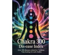 Chakra 300 Dis-ease Index: Over 300 Diseases Related to 7 Chakras 7 Day Healing for Each Chakra