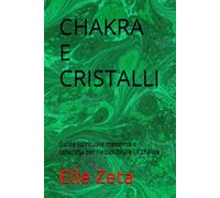 CHAKRA E CRISTALLI: Guida spirituale moderna e concreta per riequilibrare i 7 chakra