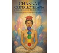 Chakra e Cristalloterapia: Energia e Guarigione con i Cristalli Sacri: Guida per riequilibrare corpo e mente secondo la tradizione indiana attraverso pietre, chakra e meditazione