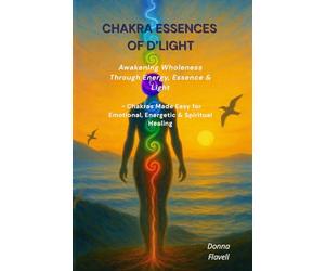 Chakra Essences of D'Light: Awakening Wholeness Through Energy, Essence & Light - Chakras Made Easy for Emotional, Energetic & Spiritual Healing