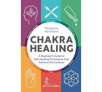 Chakra Healing: A Beginner’s Guide to Self-Healing Techniques that Balance the Chakras