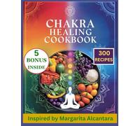 Chakra Healing Cookbook: 300 Nourishing Recipes Inspired by Margarita Alcantara to Transform Your Mind, Body, and Spirit with Chakra focused Nutrition and Ancient Healing Techniques