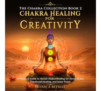 Chakra Healing For Creativity: A Practical Sacral Chakra Healing Guide for Stress Relief, Emotional Healing, and Inner Peace (The Chakra Collection)