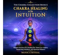 Chakra Healing For Intuition: Simple Practices for Healing the Third Eye Chakra, Awakening Intuition, and Spiritual Balance (The Chakra Collection)