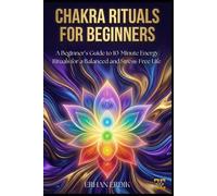 CHAKRA RITUALS FOR BEGINNERS: A Beginner’s Guide to 10-Minute Energy Rituals for a Balanced and Stress-Free Life (Chakra Healing Mastery)