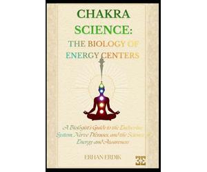 CHAKRA SCIENCE: THE BIOLOGY OF ENERGY CENTERS: A Biologist’s Guide to the Endocrine System, Nerve Plexuses, and the Science of Energy and Awareness