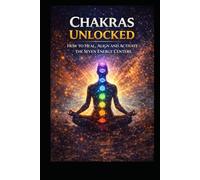 Chakras Unlocked: How to Heal, Align and Activate The Seven Energy Centers (Alternative Therapy)