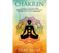 Chakren: Chakren verstehen und geistiges Heilen durch Meditation für die Gesundheit anwenden