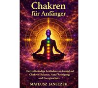 Chakren für Anfänger - Der vollständige Leitfaden von Grund auf Chakren-Balance, Aura-Reinigung und Energieschutz (Pfad der Chakra-Meisterschaft: Energie und der feinstoffliche Körper)