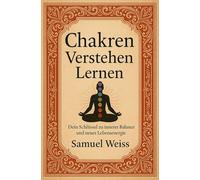 Chakren Verstehen Lernen - Samuel Weiss - Der umfassende Einsteiger-Ratgeber: Dein Schlüssel zu innerer Balance und neuer Lebensenergie