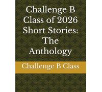 Challenge B Class of 2026 Short Stories: The Anthology