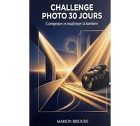 Challenge photo 30 jours Composer et maîtriser la lumière: Transformez vos Photos du Quotidien en Images Impactantes (Challenges 30 jours)