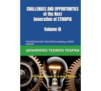 CHALLENGES AND OPPORTUNITIES of the Next Generation of ETHIOPIA: THE DESIGN AND THE MATHS of Building a GREAT NATION (Volume III)