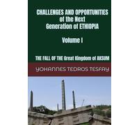 CHALLENGES AND OPPORTUNITIES of the Next Generation of ETHIOPIA: The Fall of the Great KINGDOM OF AKSUM (Volume I)