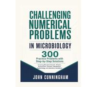 Challenging Numerical Problems in Microbiology - 300 Practice Problems with Step-by-Step Solutions: Covering Microbial Growth, Dilution, Enumeration, ... Epidemiology, and Laboratory Calculations