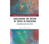 Challenging the Notion of Crisis in Education: Reclaiming Agency and Intent (Routledge International Studies in the Philosophy of Education)