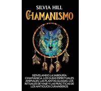 Chamanismo: Desvelando la sabiduría chamánica, los guías espirituales animales, las plantas aliadas, los rituales de viaje y las prácticas de los antiguos curanderos