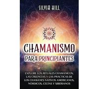 Chamanismo para principiantes: Explore los rituales chamánicos, las creencias y las prácticas de los chamanes nativos americanos, nórdicos, celtas y siberianos (Prácticas espirituales)