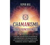 Chamanismo para principiantes: Explore los rituales chamánicos, las creencias y las prácticas de los chamanes nativos americanos, nórdicos, celtas y siberianos (Prácticas espirituales)