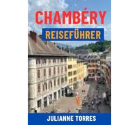 CHAMBÉRY REISEFÜHRER: Entdecken Sie das verborgene Juwel der französischen Alpen - Top-Attraktionen, Altstadtcharme, Lac de Bourget, Tagesausflüge ... und lokale Tipps für Ihre perfekte Reise