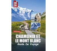 CHAMONIX ET LE MONT BLANC GUIDE DE VOYAGE 2026: Aventures alpines, sommets emblématiques, randonnées pittoresques, sports d'hiver, cuisine locale et expériences inoubliables