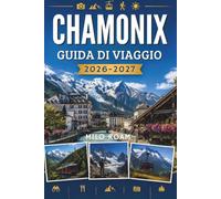 CHAMONIX GUIDA DI VIAGGIO 2026-2027: Dove vette maestose incontrano il fascino alpino e ogni sentiero conduce all'avventura.