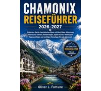 CHAMONIX REISEFÜHRER 2026-2027: Entdecken Sie die französischen Alpen mit Mont Blanc Adventures, malerischen Dörfern, Wanderwegen, alpiner Küche, ... und wichtigen Reisetipps für jede Jahreszeit