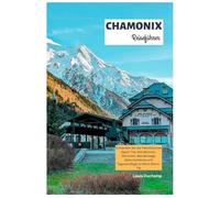 Chamonix Reiseführer: Entdecken Sie die französischen Alpen: Top-Attraktionen, Skirouten, Wanderwege, Gletscherblicke und Tagesausflüge im Mont-Blanc-Tal
