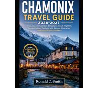 CHAMONIX TRAVEL GUIDE 2026-2027: Visas, Accommodation, Attractions, Food, Nightlife, Transportation, Customs, and Sample Itineraries, and everything in between