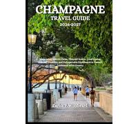 CHAMPAGNE TRAVEL GUIDE 2026-2027: Discovering Historic Cities, Vineyard Routes, Local Cuisine, Cultural Treasures, and Unforgettable Experiences in France's Celebrated Wine Country