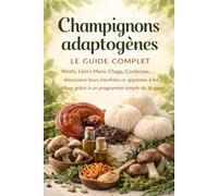 Champignons adaptogènes : le guide complet: Bienfaits, utilisation, programme découverte en 30 jours et recettes simples pour les intégrer au quotidien