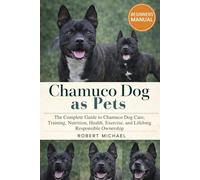 CHAMUCO DOG AS PETS: The Complete Guide to Chamuco Dog Care, Training, Nutrition, Health, Exercise, and Lifelong Responsible Ownership