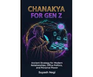 CHANAKYA FOR GEN Z: Ancient Strategy for Modern Relationships, Office Politics, and Personal Power. (Ancient Wisdom, Modern Power)