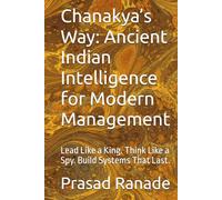 Chanakya’s Way: Ancient Indian Intelligence for Modern Management: Lead Like a King. Think Like a Spy. Build Systems That Last.