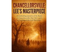 Chancellorsville: Lee's Masterpiece: An enthralling narrative of the Battle of Chancellorsville, May 1863, and how it reshaped the Civil War's fate (History Short Reads)