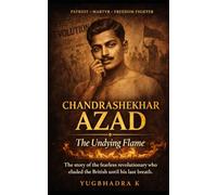 Chandrashekhar Azad: The Undying Flame: The Story of the Fearless Revolutionary Who Eluded the British Until His Last Breath