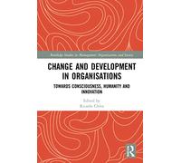Change and Development in Organisations: Towards Consciousness, Humanity and Innovation (Routledge Studies in Management, Organizations and Society)