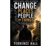 CHANGE PLACES, PEOPLE, AND THINGS BE A THINKER, NOT A REACTOR.: A MEMIOR OF SURVIVAL, GROWTH, AND REDEMPTION