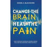 Change the Brain, Heal the Pain: How to Retrain Your Brain, Reverse Chronic Pain, and Heal Emotional Stress Naturally
