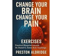 Change Your Brain, Change Your Pain Exercises: Practical Blueprint towards Dr. Daniel G. Amen M.D. Teachings