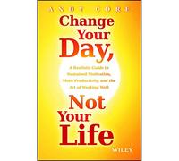 Change Your Day, Not Your Life: A Realistic Guide to Sustained Motivation, More Productivity and the Art Of Working Well