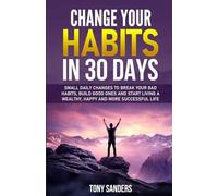 Change your habits in 30 days: Small Daily Changes to Break Your Bad Habits, Build Good Ones, and Start Living A Wealthy, Happy, and More Successful Life