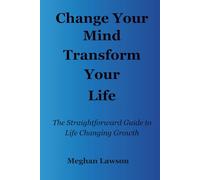 Change Your Mind Transform Your Life: The Straightforward Guide to Life Changing Growth