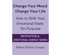 Change Your Mood; Change Your Life: How to Shift Your Emotional State On Purpose (MOTIVATION & EMOTIONAL ENERGY)