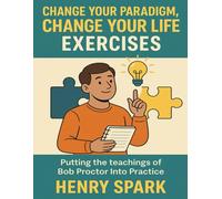 Change Your Paradigm, Change Your Life Exercises: Putting the teachings of Bob Proctor Into Practice