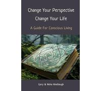 Change Your Perspective Change Your Life: A Guide For Conscious Living