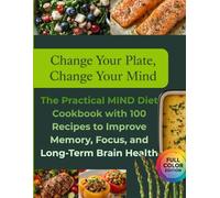 Change Your Plate, Change Your Mind : The Practical MIND Diet Cookbook with 100 Recipes to Improve Memory, Focus, and Long-Term Brain Health